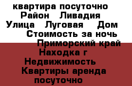квартира посуточно › Район ­ Ливадия › Улица ­ Луговая  › Дом ­ 29 › Стоимость за ночь ­ 3 500 - Приморский край, Находка г. Недвижимость » Квартиры аренда посуточно   